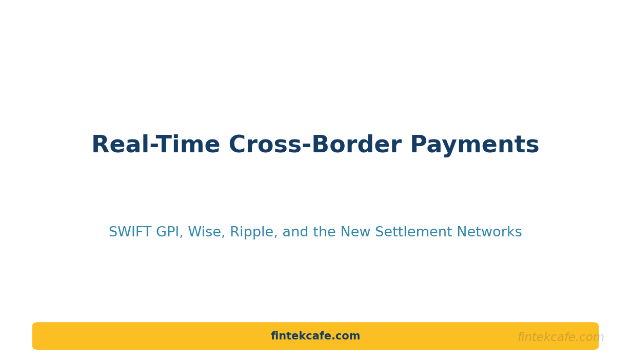 Real-Time Cross-Border Payments: SWIFT GPI, Wise, Ripple, and the New Settlement Networks