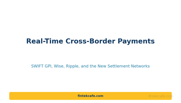 Real-Time Cross-Border Payments: SWIFT GPI, Wise, Ripple, and the New Settlement Networks