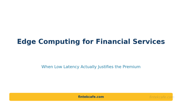 Edge Computing for Financial Services: When Low Latency Actually Justifies the Premium