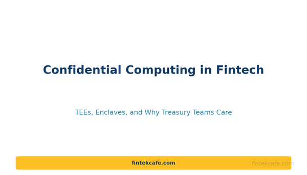 The Quiet Rise of Confidential Computing in Fintech: TEEs, Enclaves, and Why Treasury Teams Care